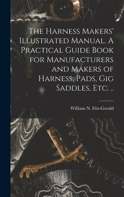 The Harness Makers‘ Illustrated Manual. A Practical Guide Book for Manufacturers and Makers of Harness Pads gig Saddles etc. ..