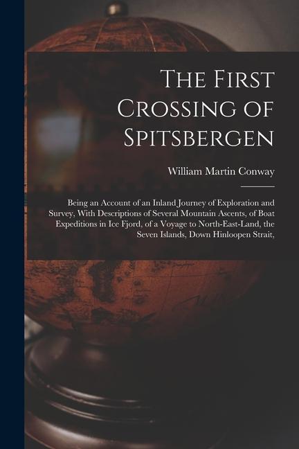 The First Crossing of Spitsbergen: Being an Account of an Inland Journey of Exploration and Survey With Descriptions of Several Mountain Ascents of