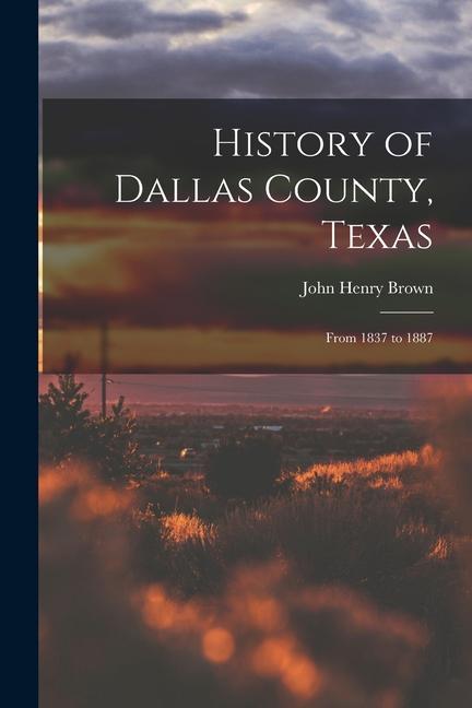 History of Dallas County Texas: From 1837 to 1887 - John Henry Brown