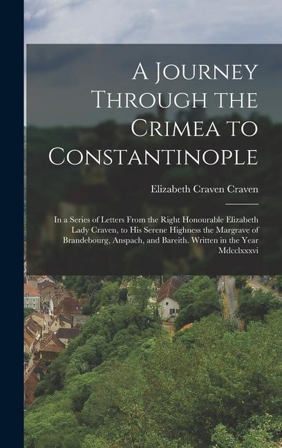 A Journey Through the Crimea to Constantinople: In a Series of Letters From the Right Honourable Elizabeth Lady Craven to His Serene Highness the Mar