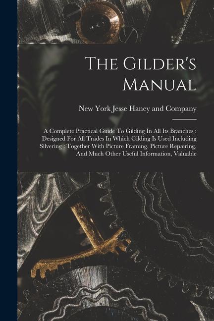The Gilder‘s Manual: A Complete Practical Guide To Gilding In All Its Branches: ed For All Trades In Which Gilding Is Used Including