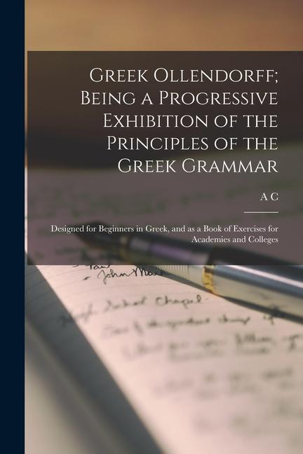Greek Ollendorff; Being a Progressive Exhibition of the Principles of the Greek Grammar: ed for Beginners in Greek and as a Book of Exercises f