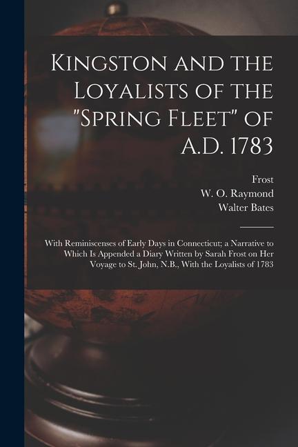 Kingston and the Loyalists of the Spring Fleet of A.D. 1783: With Reminiscenses of Early Days in Connecticut; a Narrative to Which is Appended a Dia