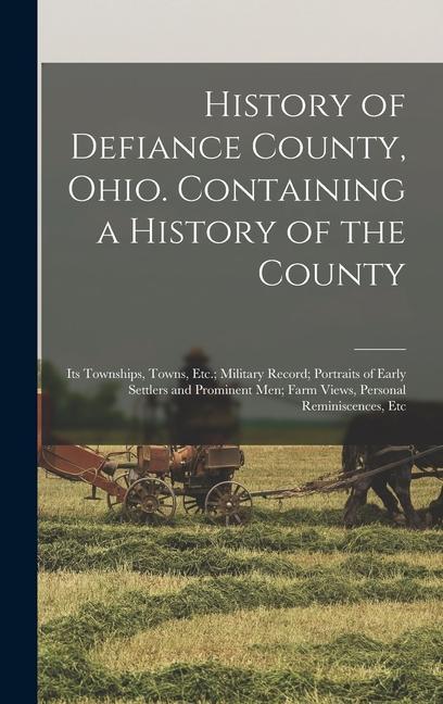 History of Defiance County Ohio. Containing a History of the County; its Townships Towns Etc.; Military Record; Portraits of Early Settlers and Prominent men; Farm Views Personal Reminiscences Etc