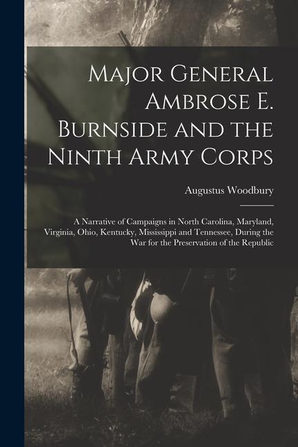 Major General Ambrose E. Burnside and the Ninth Army Corps: A Narrative of Campaigns in North Carolina Maryland Virginia Ohio Kentucky Mississipp