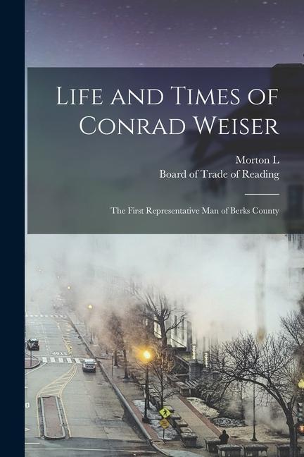 Life and Times of Conrad Weiser: The First Representative man of Berks County