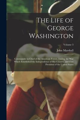 The Life of George Washington: Commander in chief of the American forces during the war which established the independence of his country and first