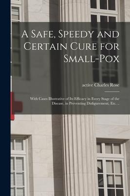 A Safe Speedy and Certain Cure for Small-pox: With Cases Illustrative of Its Efficacy in Every Stage of the Disease in Preventing Disfigurement Etc