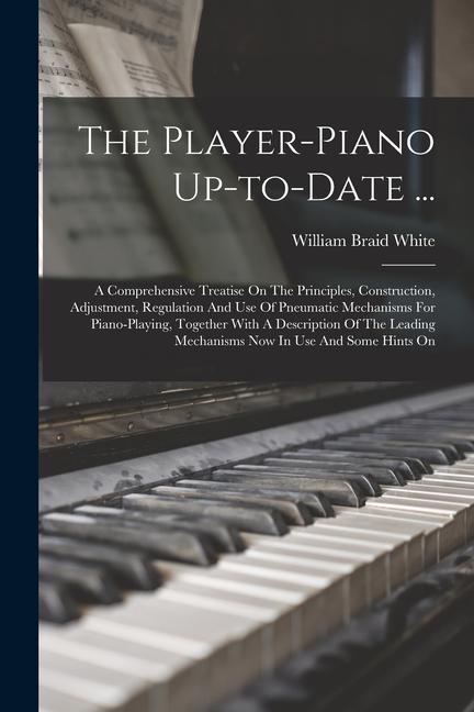 The Player-piano Up-to-date ...: A Comprehensive Treatise On The Principles Construction Adjustment Regulation And Use Of Pneumatic Mechanisms For