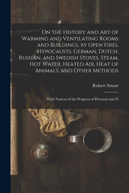 On the History and Art of Warming and Ventilating Rooms and Buildings by Open Fires Hypocausts German Dutch Russian and Swedish Stoves Steam H