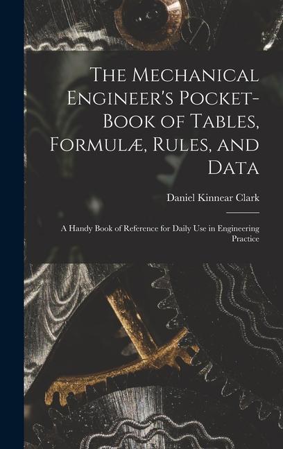 The Mechanical Engineer‘s Pocket-Book of Tables Formulæ Rules and Data: A Handy Book of Reference for Daily Use in Engineering Practice