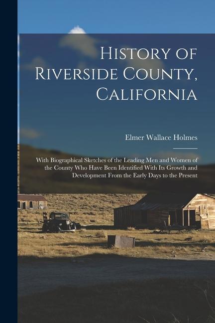 History of Riverside County California: With Biographical Sketches of the Leading Men and Women of the County Who Have Been Identified With Its Growt