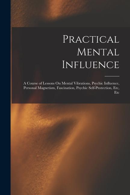 Practical Mental Influence: A Course of Lessons On Mental Vibrations Psychic Influence Personal Magnetism Fascination Psychic Self-Protection