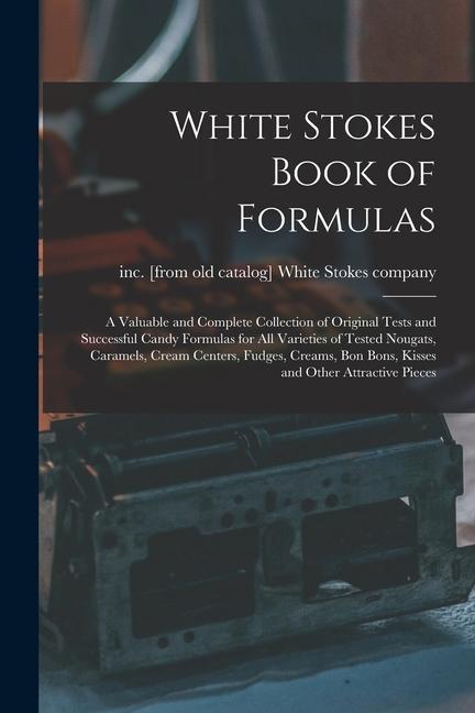 White Stokes Book of Formulas; a Valuable and Complete Collection of Original Tests and Successful Candy Formulas for all Varieties of Tested Nougats