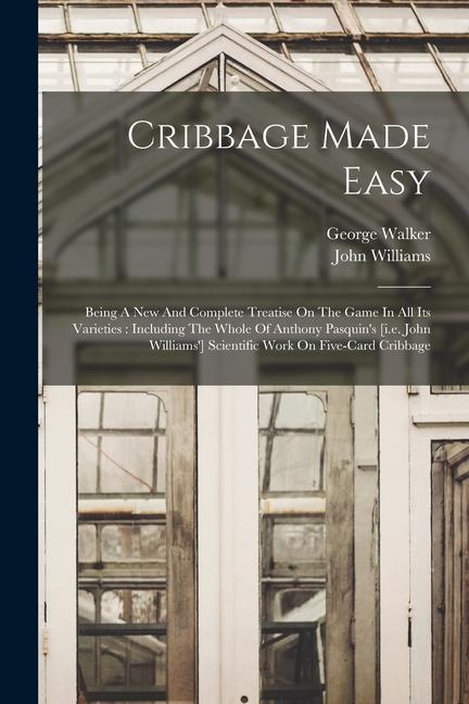 Cribbage Made Easy: Being A New And Complete Treatise On The Game In All Its Varieties: Including The Whole Of Anthony Pasquin‘s [i.e. Joh