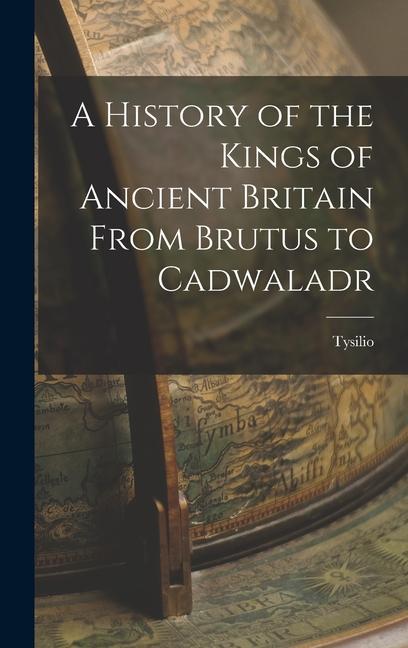 A History of the Kings of Ancient Britain From Brutus to Cadwaladr