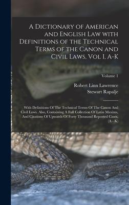 A Dictionary of American and English Law with Definitions of the Technical Terms of the Canon and Civil Laws Vol I A-K