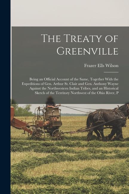 The Treaty of Greenville: Being an Official Account of the Same Together With the Expeditions of Gen. Arthur St. Clair and Gen. Anthony Wayne A