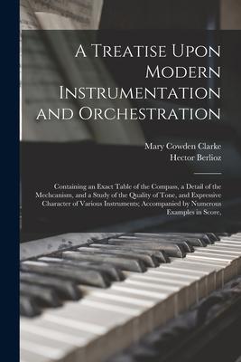 A Treatise Upon Modern Instrumentation and Orchestration: Containing an Exact Table of the Compass a Detail of the Mechcanism and a Study of the Qua