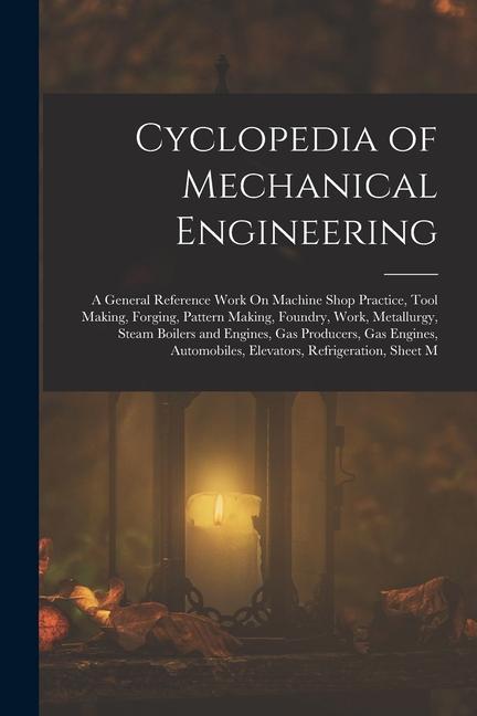 Cyclopedia of Mechanical Engineering: A General Reference Work On Machine Shop Practice Tool Making Forging Pattern Making Foundry Work Metallur