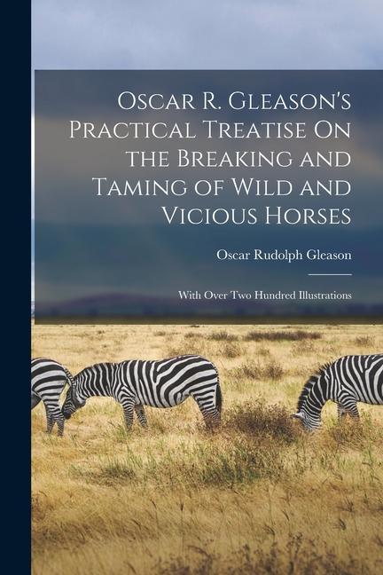  R. Gleason‘s Practical Treatise On the Breaking and Taming of Wild and Vicious Horses: With Over Two Hundred Illustrations