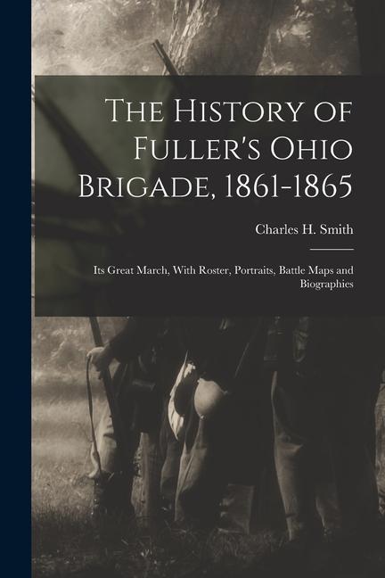 The History of Fuller‘s Ohio Brigade 1861-1865: Its Great March With Roster Portraits Battle Maps and Biographies