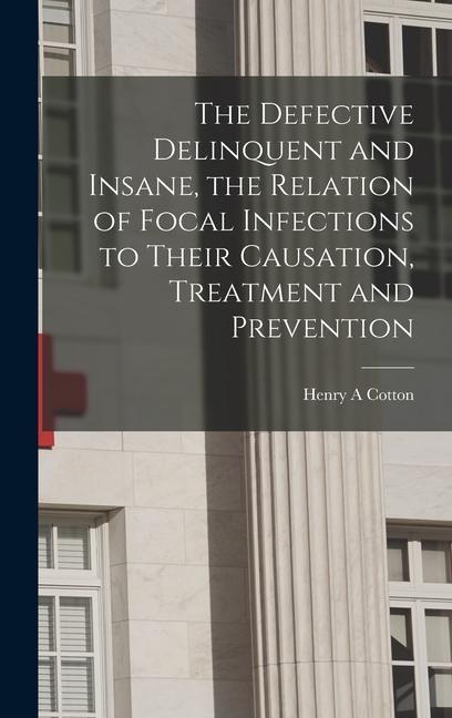 The Defective Delinquent and Insane the Relation of Focal Infections to Their Causation Treatment and Prevention