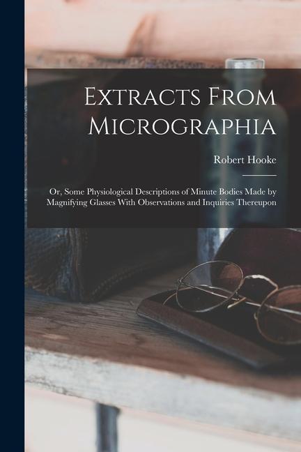 Extracts From Micrographia: Or Some Physiological Descriptions of Minute Bodies Made by Magnifying Glasses With Observations and Inquiries Thereu