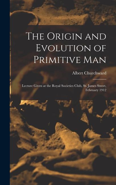 The Origin and Evolution of Primitive man; Lecture Given at the Royal Societies Club St. James Street February 1912