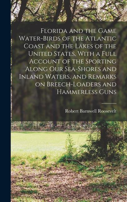 Florida and the Game Water-birds of the Atlantic Coast and the Lakes of the United States. With a Full Account of the Sporting Along our Sea-shores an