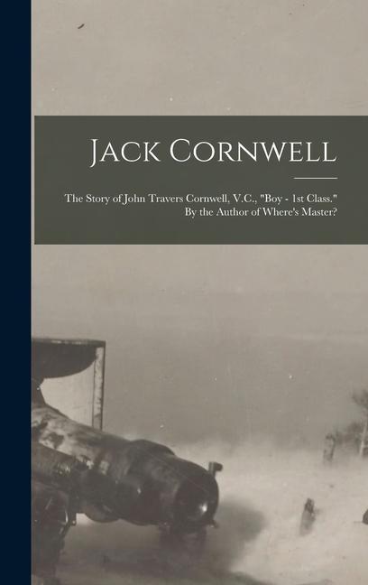Jack Cornwell; the Story of John Travers Cornwell V.C. Boy - 1st Class. By the Author of Where‘s Master?