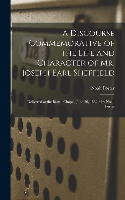 A Discourse Commemorative of the Life and Character of Mr. Joseph Earl Sheffield: Delivered at the Battell Chapel June 26 1882 / by Noah Porter