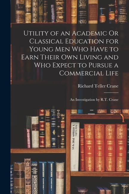 Utility of an Academic Or Classical Education for Young Men Who Have to Earn Their Own Living and Who Expect to Pursue a Commercial Life: An Investiga