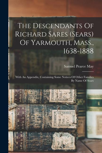 The Descendants Of Richard Sares (sears) Of Yarmouth Mass. 1638-1888: With An Appendix Containing Some Notices Of Other Families By Name Of Sears