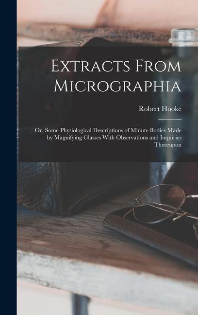 Extracts From Micrographia: Or Some Physiological Descriptions of Minute Bodies Made by Magnifying Glasses With Observations and Inquiries Thereu