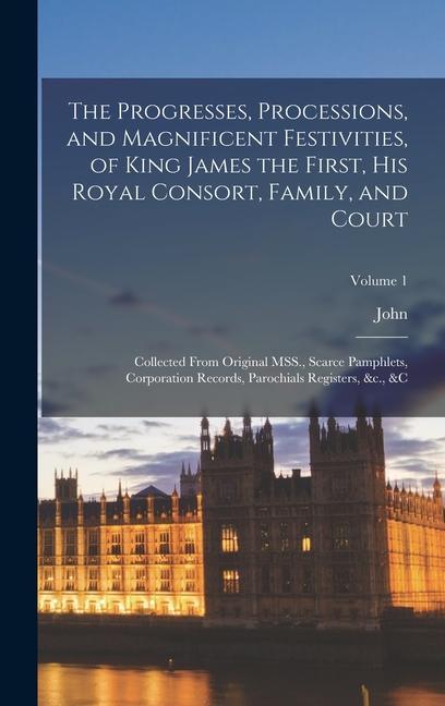 The Progresses Processions and Magnificent Festivities of King James the First His Royal Consort Family and Court