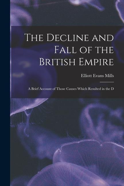 The Decline and Fall of the British Empire: A Brief Account of Those Causes Which Resulted in the D