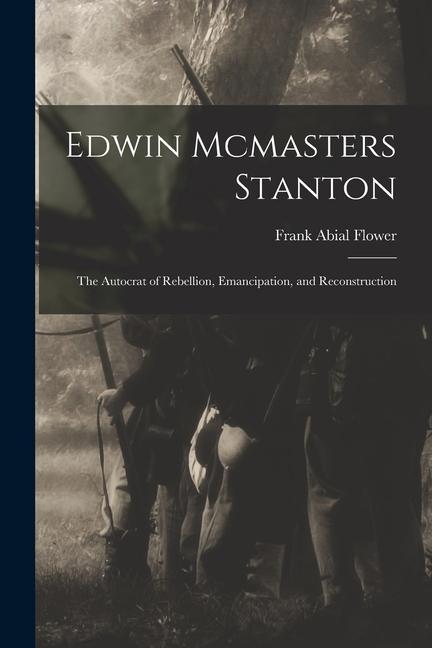Edwin Mcmasters Stanton: The Autocrat of Rebellion Emancipation and Reconstruction