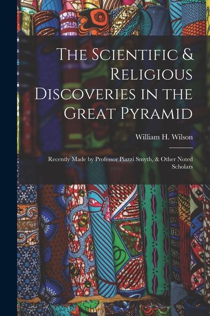 The Scientific & Religious Discoveries in the Great Pyramid: Recently Made by Professor Piazzi Smyth & Other Noted Scholars