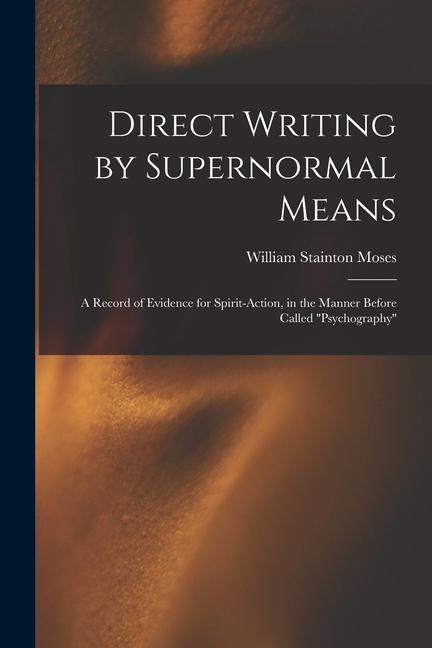 Direct Writing by Supernormal Means: A Record of Evidence for Spirit-action in the Manner Before Called ‘‘psychography‘‘