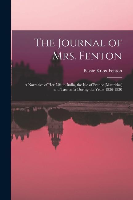 The Journal of Mrs. Fenton: A Narrative of Her Life in India the Isle of France (Mauritius) and Tasmania During the Years 1826-1830