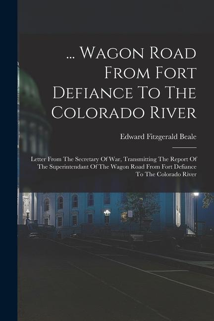 ... Wagon Road From Fort Defiance To The Colorado River: Letter From The Secretary Of War Transmitting The Report Of The Superintendant Of The Wagon