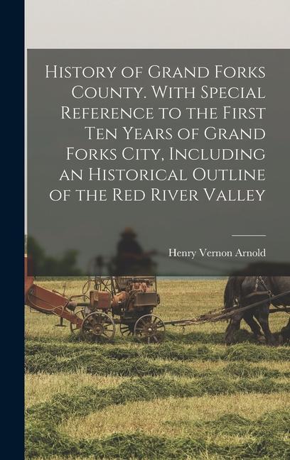 History of Grand Forks County. With Special Reference to the First ten Years of Grand Forks City Including an Historical Outline of the Red River Valley