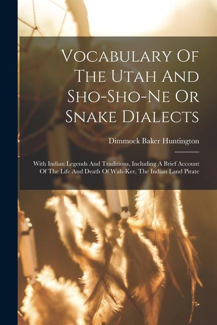 Vocabulary Of The Utah And Sho-sho-ne Or Snake Dialects: With Indian Legends And Traditions Including A Brief Account Of The Life And Death Of Wah-ke