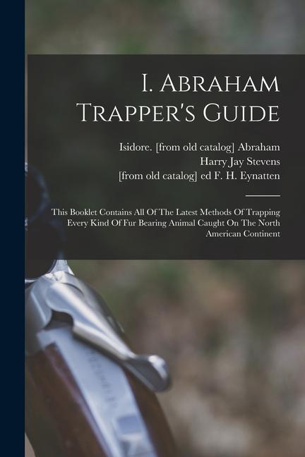 I. Abraham Trapper‘s Guide; This Booklet Contains All Of The Latest Methods Of Trapping Every Kind Of Fur Bearing Animal Caught On The North American