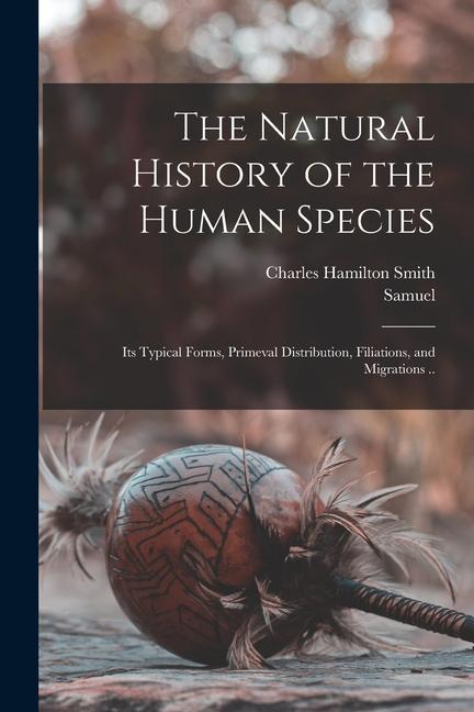 The Natural History of the Human Species: Its Typical Forms Primeval Distribution Filiations and Migrations ..