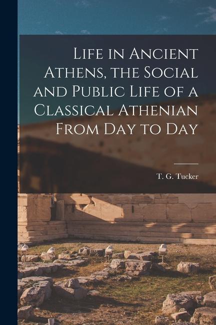 Life in Ancient Athens the Social and Public Life of a Classical Athenian From Day to Day