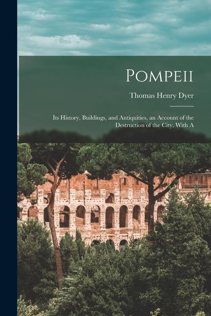 Pompeii: Its History Buildings and Antiquities an Account of the Destruction of the City With A