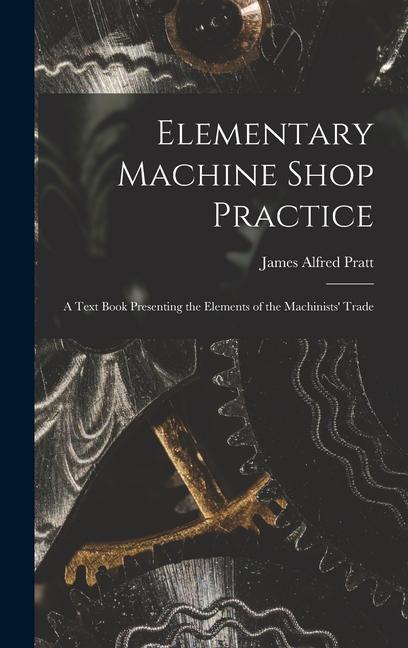 Elementary Machine Shop Practice; a Text Book Presenting the Elements of the Machinists‘ Trade