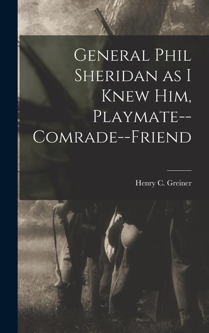 General Phil Sheridan as I Knew him Playmate--comrade--friend